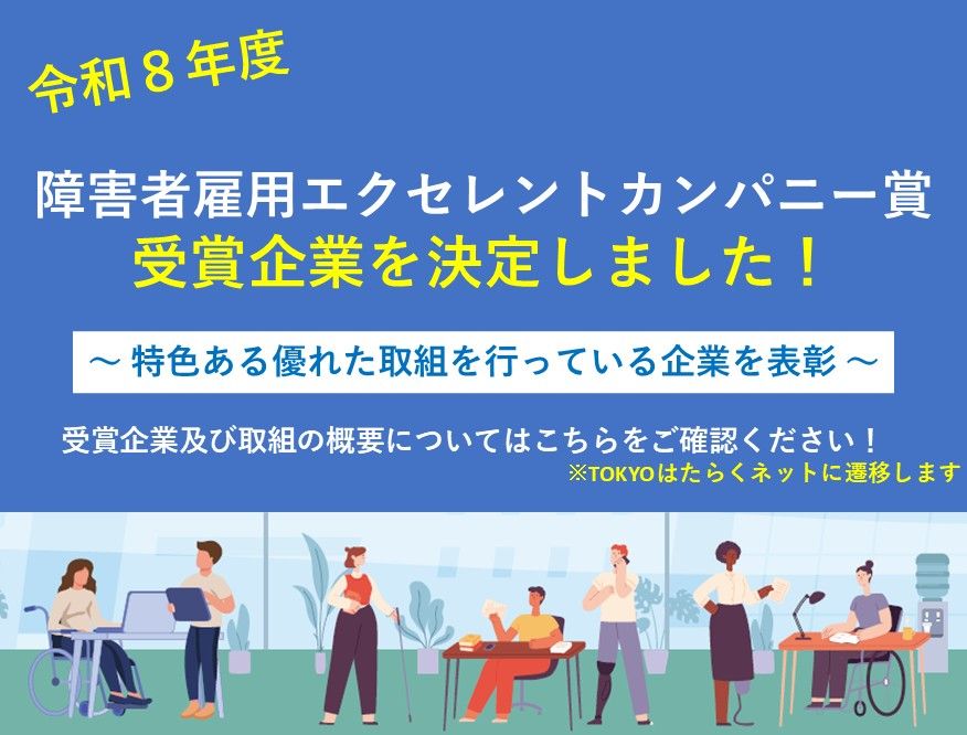 東京都では、障害者の能力開発や処遇改善を積極的に行うなど、優良な取組を行う企業を、令和８年度「障害者雇用エクセレントカンパニー賞」として決定しました！11月以降に、東京都知事賞を受賞した各企業の取組を事例集として掲載します！