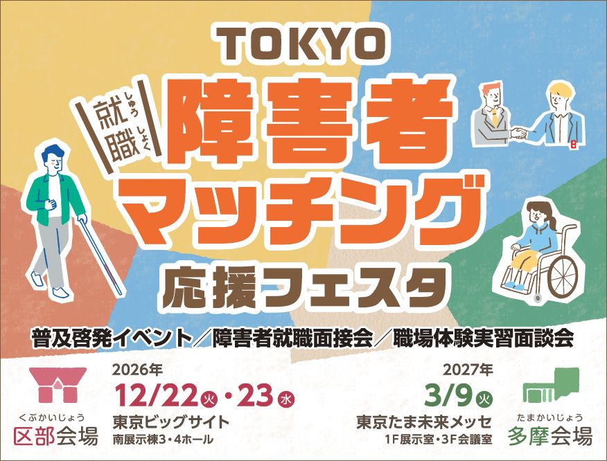 東京都、東京労働局、（公財）東京しごと財団では、障害者と企業とのマッチング支援を一層推進していくために、令和８年度「TOKYO障害者マッチング応援フェスタ」を開催します。<br>フェスタでは、就労を目指す障害者やこれから障害者雇用に取組む企業を応援するため、著名人、専門家による講演やミニセミナーのほか、ブース出展機関による各種支援施策の紹介などを行います。